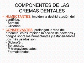 COMPONENTES DE LAS
      CREMAS DENTALES
• SUSTANCIAS BLANQUEADORAS:
  ayudan al blanqueamiento dental, se
  utilizan sust...