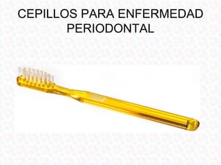 CEPILLOS CON POCOS
             PENACHOS
Usos:
• Ortodoncia
• Prótesis fija
• Enfermedad
  periodontal
  (compromiso de fu...