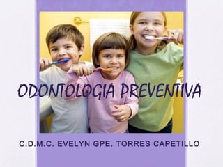 ODONTOLOGIA PREVENTIVA
C.D.M.C. EVELYN GPE. TORRES CAPETILLO
 