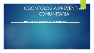 ODONTOLOGIA PREVENTIVA
COMUNITARIA
DR. MARIO GARZON LIZARRAGA
 