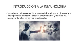 INTRODUCCIÓN A LA INMUNOLOGIA
• Las primeras ideas acerca de la inmunidad surgieron al observar que
había personas que sufrían ciertas enfermedades y después de
recuperar la salud no volvían a padecerlas.
 