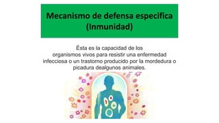 Mecanismo de defensa especifica
(Inmunidad)
Ésta es la capacidad de los
organismos vivos para resistir una enfermedad
infecciosa o un trastorno producido por la mordedura o
picadura dealgunos animales.
 