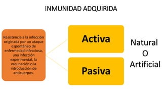 INMUNIDAD ADQUIRIDA
Resistencia a la infección
originada por un ataque
espontáneo de
enfermedad infecciosa,
una infección
experimental, la
vacunación o la
introducción de
anticuerpos.
Activa
Pasiva
Natural
O
Artificial
 