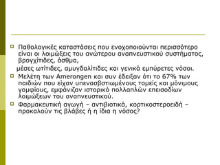    Παθολογικές καταστάσεις που ενοχοποιούνται περισσότερο
    είναι οι λοιμώξεις του ανώτερου αναπνευστικού συστήματος,
    βρογχίτιδες, άσθμα,
    μέσες ωτίτιδες, αμυγδαλίτιδες και γενικά εμπύρετες νόσοι.
   Μελέτη των Amerongen και συν έδειξαν ότι το 67% των
    παιδιών που είχαν υπενασβστιωμένους τομείς και μόνιμους
    γομφίους, εμφάνιζαν ιστορικό πολλαπλών επεισοδίων
    λοιμώξεων του αναπνευστικού.
   Φαρμακευτική αγωγή – αντιβιοτικά, κορτικοστεροειδή –
    προκαλούν τις βλάβες ή η ίδια η νόσος?
 