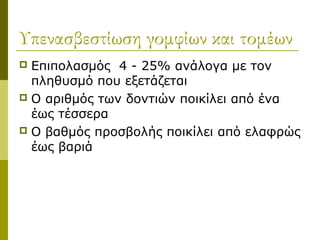 Υπενασβεστίωση γομφίων και τομέων
 Επιπολασμός 4 - 25% ανάλογα με τον
  πληθυσμό που εξετάζεται
 Ο αριθμός των δοντιών ποικίλει από ένα
  έως τέσσερα
 Ο βαθμός προσβολής ποικίλει από ελαφρώς
  έως βαριά
 