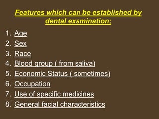 Features which can be established by
dental examination;
1. Age
2. Sex
3. Race
4. Blood group ( from saliva)
5. Economic Status ( sometimes)
6. Occupation
7. Use of specific medicines
8. General facial characteristics
 