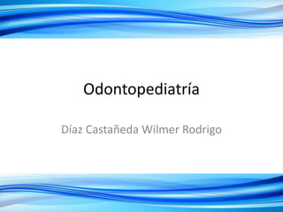 Odontopediatría
Díaz Castañeda Wilmer Rodrigo
 