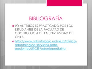 BIBLIOGRAFÍA
 LO ANTERIOS ES PRACTICADO POR LOS
ESTUDIANTES DE LA FACULTAD DE
ODONTOLOGÍA DE LA UNIVERSIDAD DE
CHILE.
 http://www.odontologia.uchile.cl/clinica-
odontologica/servicios-para-
pacientes/51029/odontopediatria
 