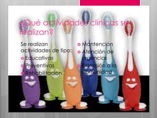 ¿Qué actividades clínicas se
realizan?
Se realizan
actividades de tipo:
 Educativas
 Preventivas
 Rehabilitación
 Mantención
 Atención de
urgencias
 Extensión a la
comunidad
 