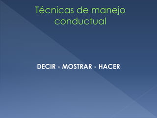 DECIR - MOSTRAR - HACER
Técnicas de manejo
conductual
 