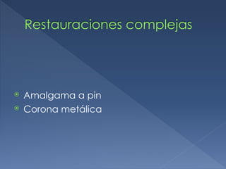 Restauraciones complejas
⦿ Amalgama a pin
⦿ Corona metálica
 