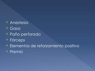 ⦿ Anestesia
⦿ Gasa
⦿ Paño perforado
⦿ Fórceps
⦿ Elementos de reforzamiento positivo
⦿ Premio
 