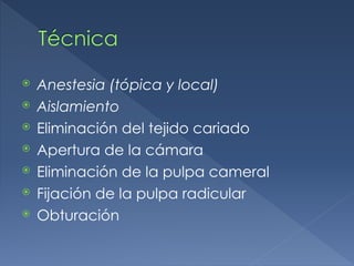 Técnica
⦿ Anestesia (tópica y local)
⦿ Aislamiento
⦿ Eliminación del tejido cariado
⦿ Apertura de la cámara
⦿ Eliminación de la pulpa cameral
⦿ Fijación de la pulpa radicular
⦿ Obturación
 