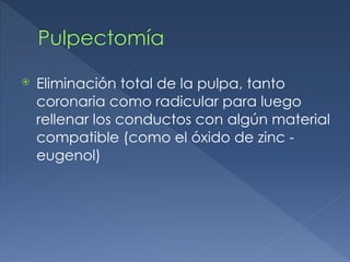 Pulpectomía
⦿ Eliminación total de la pulpa, tanto
coronaria como radicular para luego
rellenar los conductos con algún material
compatible (como el óxido de zinc -
eugenol)
 
