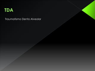 TDA
Traumatismo Dento Alveolar
 