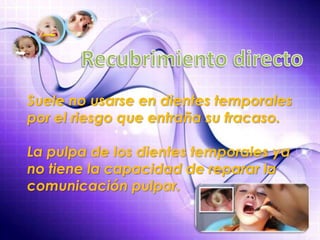 Suele no usarse en dientes temporales
por el riesgo que entraña su fracaso.
La pulpa de los dientes temporales ya
no tiene la capacidad de reparar la
comunicación pulpar.
 