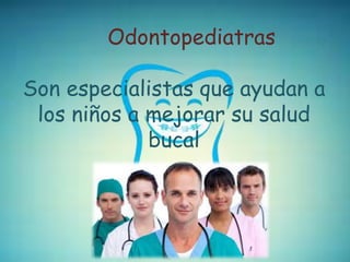 Odontopediatras
Son especialistas que ayudan a
los niños a mejorar su salud
bucal