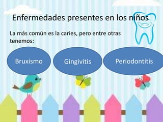 Enfermedades presentes en los niños
La más común es la caries, pero entre otras
tenemos:
Bruxismo Gingivitis Periodontitis