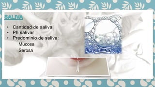 • Cantidad de saliva
• Ph salivar
• Predominio de saliva:
Mucosa
Serosa
 