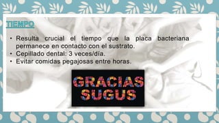 • Resulta crucial el tiempo que la placa bacteriana
permanece en contacto con el sustrato.
• Cepillado dental: 3 veces/día.
• Evitar comidas pegajosas entre horas.
 