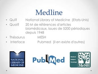 Medline
• Qui?      National Library of Medicine (Etats-Unis)
• Quoi?     20 M de références d'articles
            biomédicaux, issues de 5200 périodiques
            depuis 1948
• Thésaurus        MESH
• Interface        Pubmed (il en existe d'autres)
 