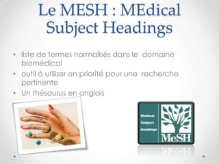 Le MESH : MEdical
        Subject Headings
• liste de termes normalisés dans le domaine
  biomédical
• outil à utiliser en priorité pour une recherche
  pertinente
• Un thésaurus en anglais
 