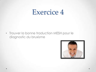 Exercice 4

• Trouver la bonne traduction MESH pour le
  diagnostic du bruxisme
 