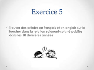 Exercice 5

• Trouver des articles en français et en anglais sur le
  toucher dans la relation soignant-soigné publiés
  dans les 10 dernières années
 
