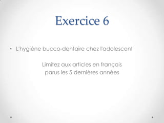 Exercice 6

• L'hygiène bucco-dentaire chez l'adolescent

           Limitez aux articles en français
            parus les 5 dernières années
 