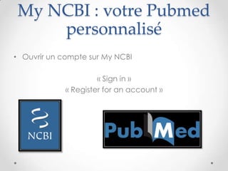 My NCBI : votre Pubmed
     personnalisé
• Ouvrir un compte sur My NCBI

                      « Sign in »
             « Register for an account »
 