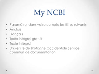 My NCBI
•   Paramétrer dans votre compte les filtres suivants
•   Anglais
•   Français
•   Texte intégral gratuit
•   Texte intégral
•   Université de Bretagne Occidentale Service
    commun de documentation
 