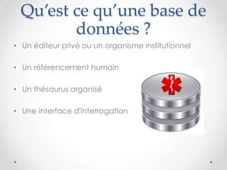 Qu’est ce qu’une base de
        données ?
• Un éditeur privé ou un organisme institutionnel

• Un référencement humain

• Un thésaurus organisé

• Une interface d'interrogation
 