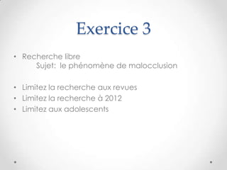 Exercice 3
• Recherche libre
     Sujet: le phénomène de malocclusion

• Limitez la recherche aux revues
• Limitez la recherche à 2012
• Limitez aux adolescents
 