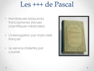 Les +++ de Pascal
• Nombreuses ressources
  francophones (revues
  scientifiques médicales)

• L'interrogation par mots-clefs
  français

• Le service d'alertes par
  courriel
 