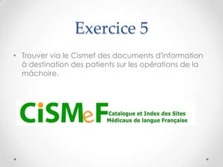 Exercice 5
• Trouver via le Cismef des documents d'information
  à destination des patients sur les opérations de la
  mâchoire.
 