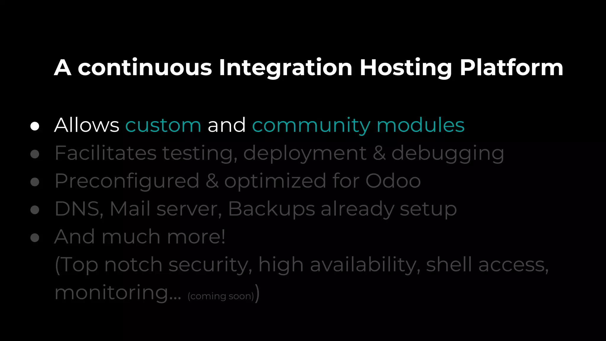A continuous Integration Hosting Platform
● Allows custom and community modules
● Facilitates testing, deployment & debugging
● Preconfigured & optimized for Odoo
● DNS, Mail server, Backups already setup
● And much more!
(Top notch security, high availability, shell access,
monitoring... (coming soon))
 