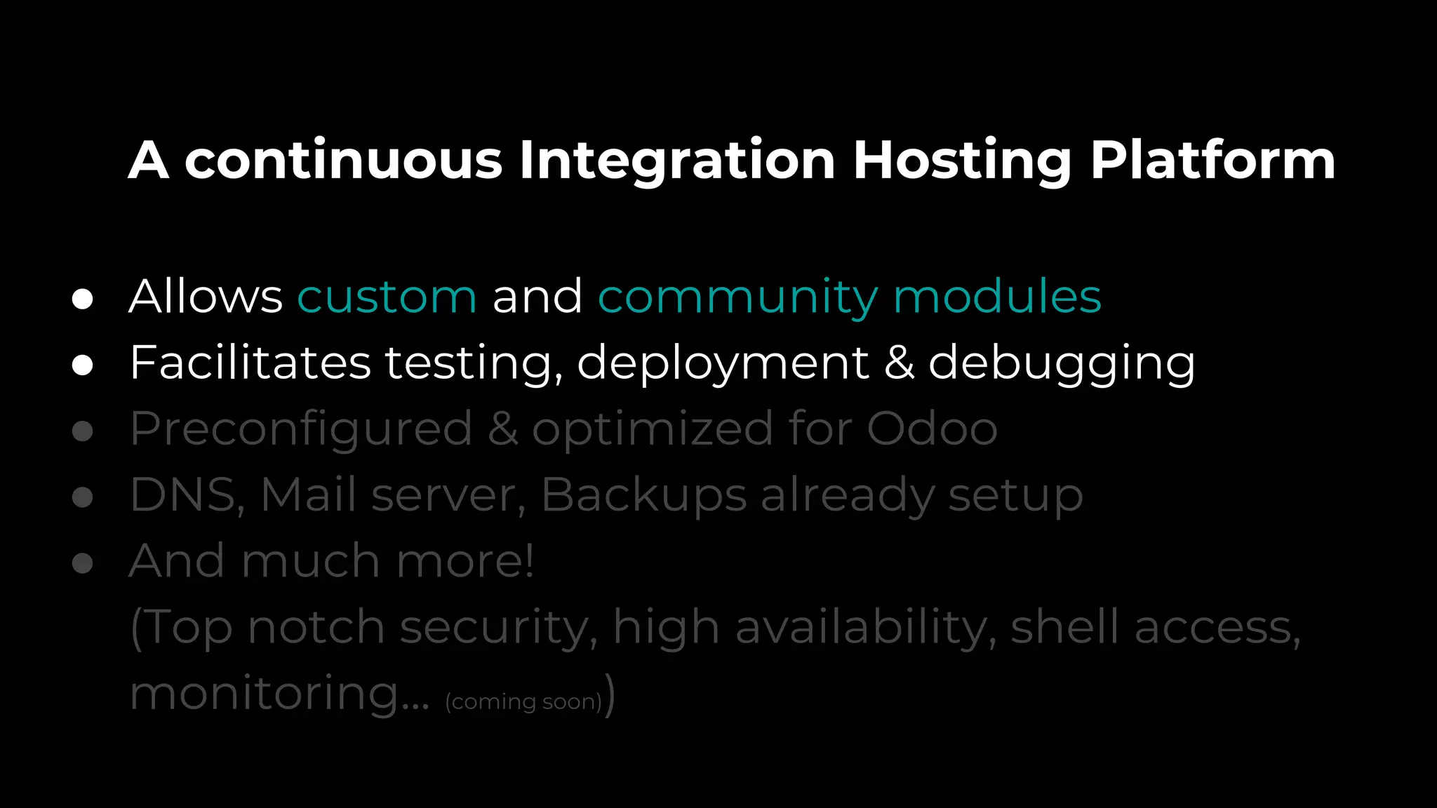 A continuous Integration Hosting Platform
● Allows custom and community modules
● Facilitates testing, deployment & debugging
● Preconfigured & optimized for Odoo
● DNS, Mail server, Backups already setup
● And much more!
(Top notch security, high availability, shell access,
monitoring... (coming soon))
 