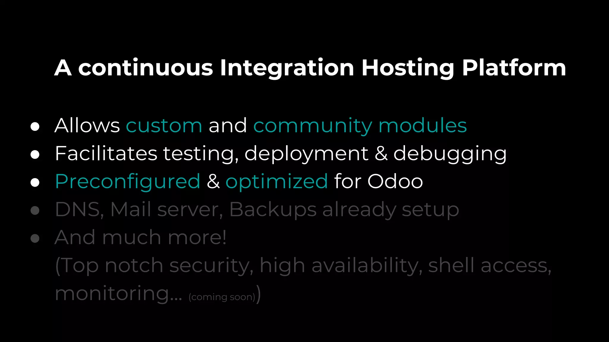 A continuous Integration Hosting Platform
● Allows custom and community modules
● Facilitates testing, deployment & debugging
● Preconfigured & optimized for Odoo
● DNS, Mail server, Backups already setup
● And much more!
(Top notch security, high availability, shell access,
monitoring... (coming soon))
 