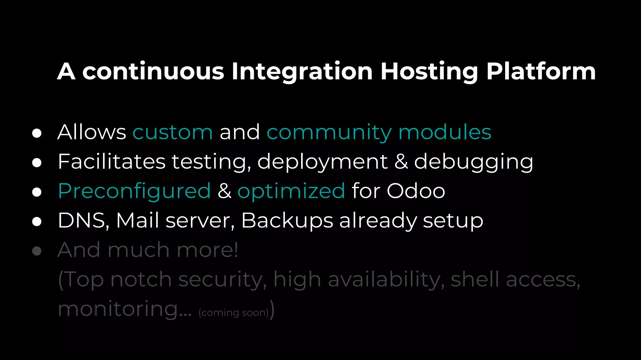 A continuous Integration Hosting Platform
● Allows custom and community modules
● Facilitates testing, deployment & debugging
● Preconfigured & optimized for Odoo
● DNS, Mail server, Backups already setup
● And much more!
(Top notch security, high availability, shell access,
monitoring... (coming soon))
 