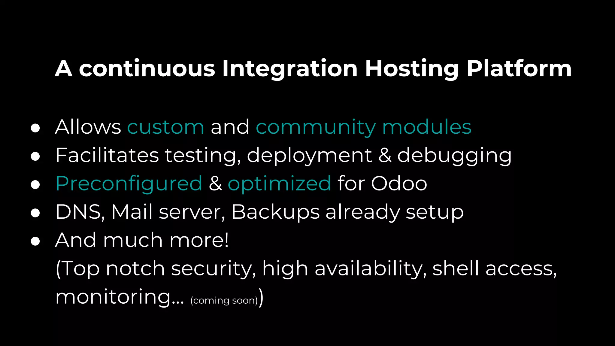 A continuous Integration Hosting Platform
● Allows custom and community modules
● Facilitates testing, deployment & debugging
● Preconfigured & optimized for Odoo
● DNS, Mail server, Backups already setup
● And much more!
(Top notch security, high availability, shell access,
monitoring... (coming soon))
 