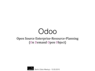 Berlin Odoo Meetup - 12.03.2015
Odoo
Open  Source  Enterprise-­‐Resource-­‐Planning  
{On  Demand  Open  Object}
 