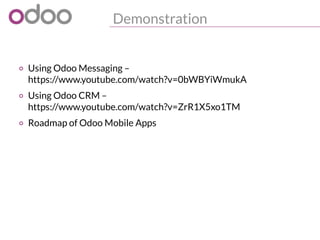 Demonstration
1
2
3
4
o Using Odoo Messaging –
https://www.youtube.com/watch?v=0bWBYiWmukA
o Using Odoo CRM –
https://www.youtube.com/watch?v=ZrR1X5xo1TM
o Roadmap of Odoo Mobile Apps
 