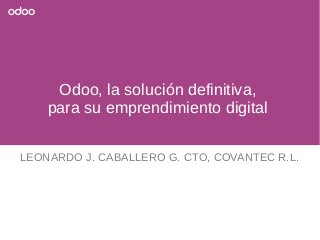 LEONARDO J. CABALLERO G. CTO, COVANTEC R.L.
Odoo, la solución definitiva,
para su emprendimiento digital
 