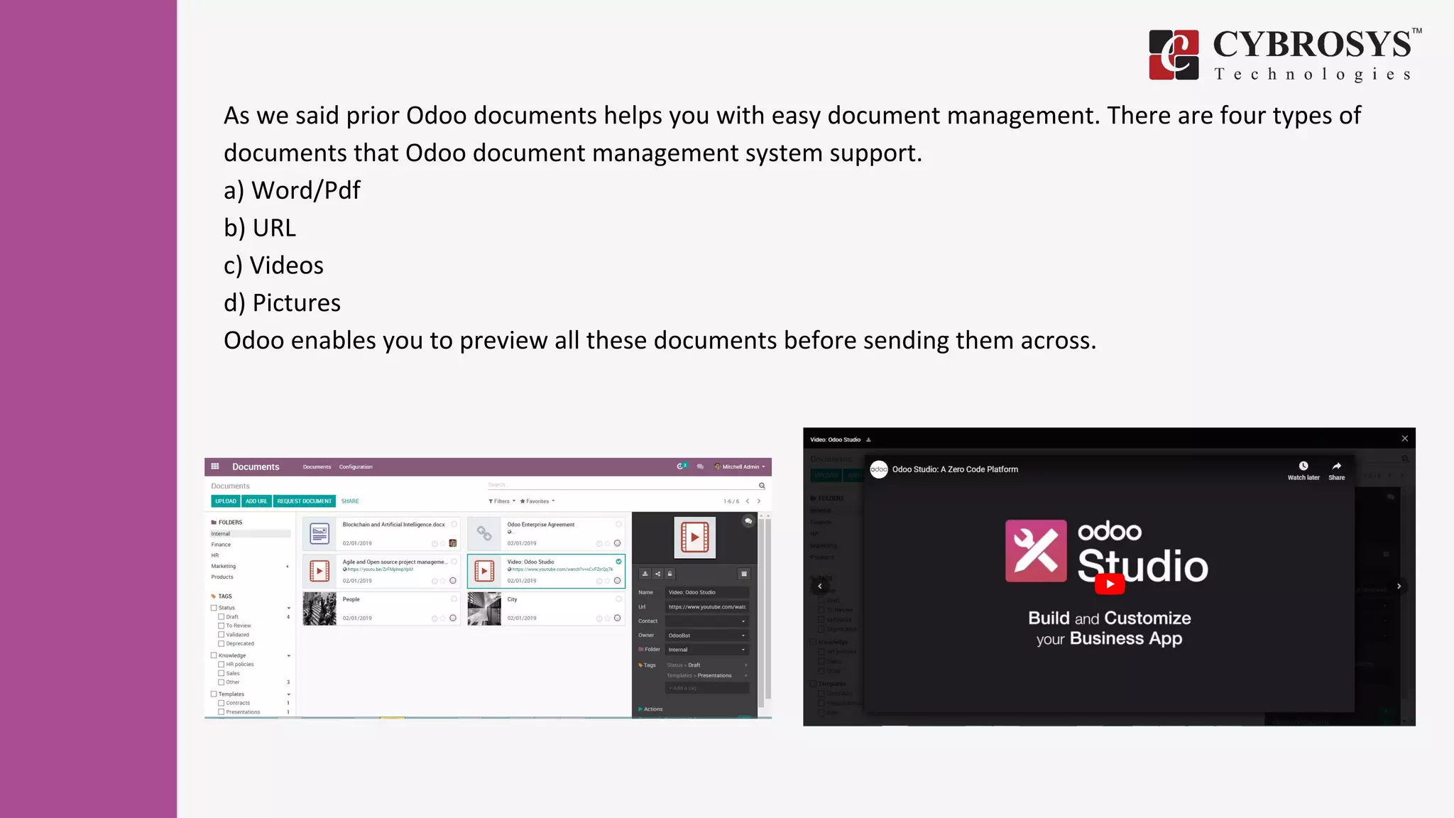 As we said prior Odoo documents helps you with easy document management. There are four types of
documents that Odoo document management system support.
a) Word/Pdf
b) URL
c) Videos
d) Pictures
Odoo enables you to preview all these documents before sending them across.
 