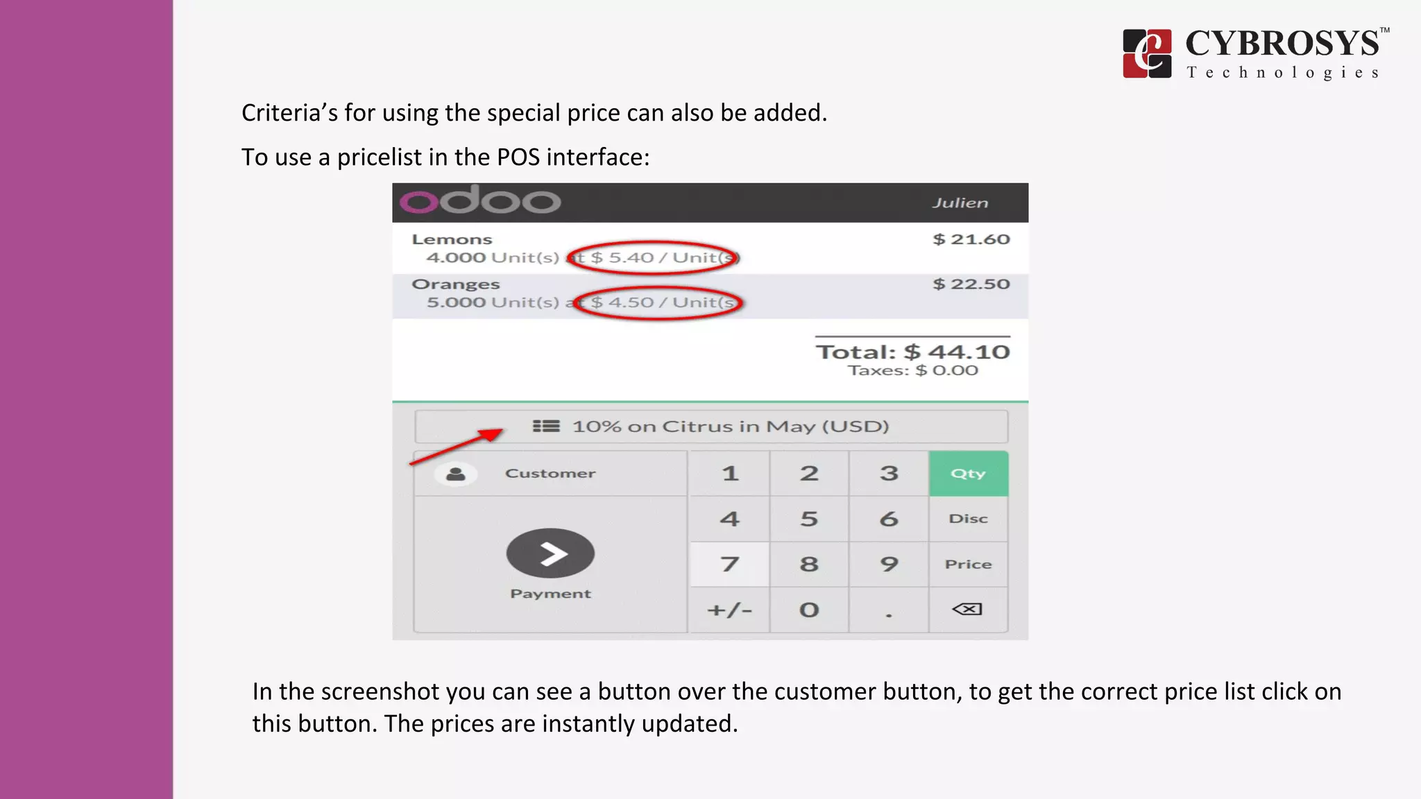 Criteria’s for using the special price can also be added.
To use a pricelist in the POS interface:
In the screenshot you can see a button over the customer button, to get the correct price list click on
this button. The prices are instantly updated.
 