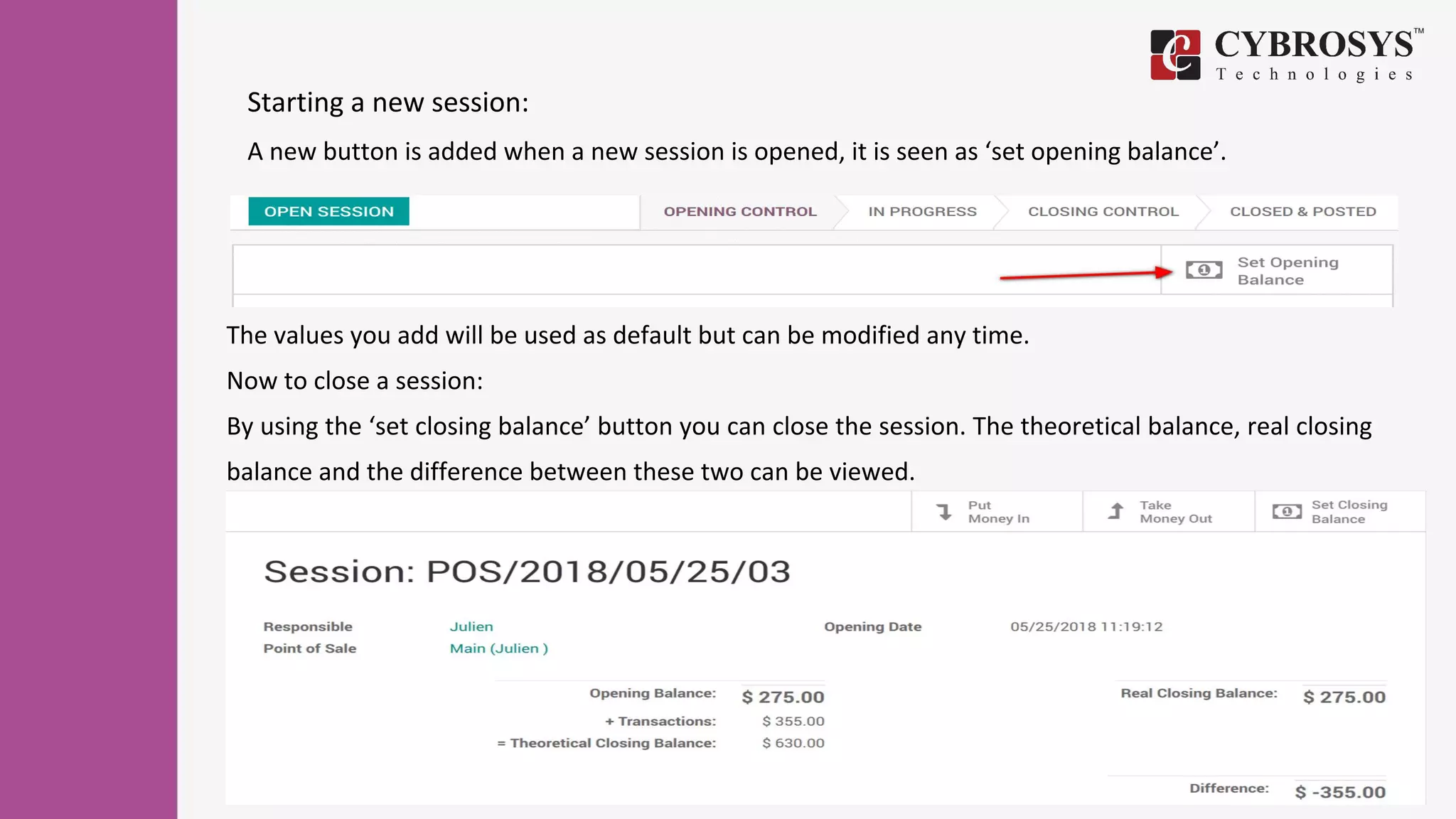 Starting a new session:
A new button is added when a new session is opened, it is seen as ‘set opening balance’.
The values you add will be used as default but can be modified any time.
Now to close a session:
By using the ‘set closing balance’ button you can close the session. The theoretical balance, real closing
balance and the difference between these two can be viewed.
 