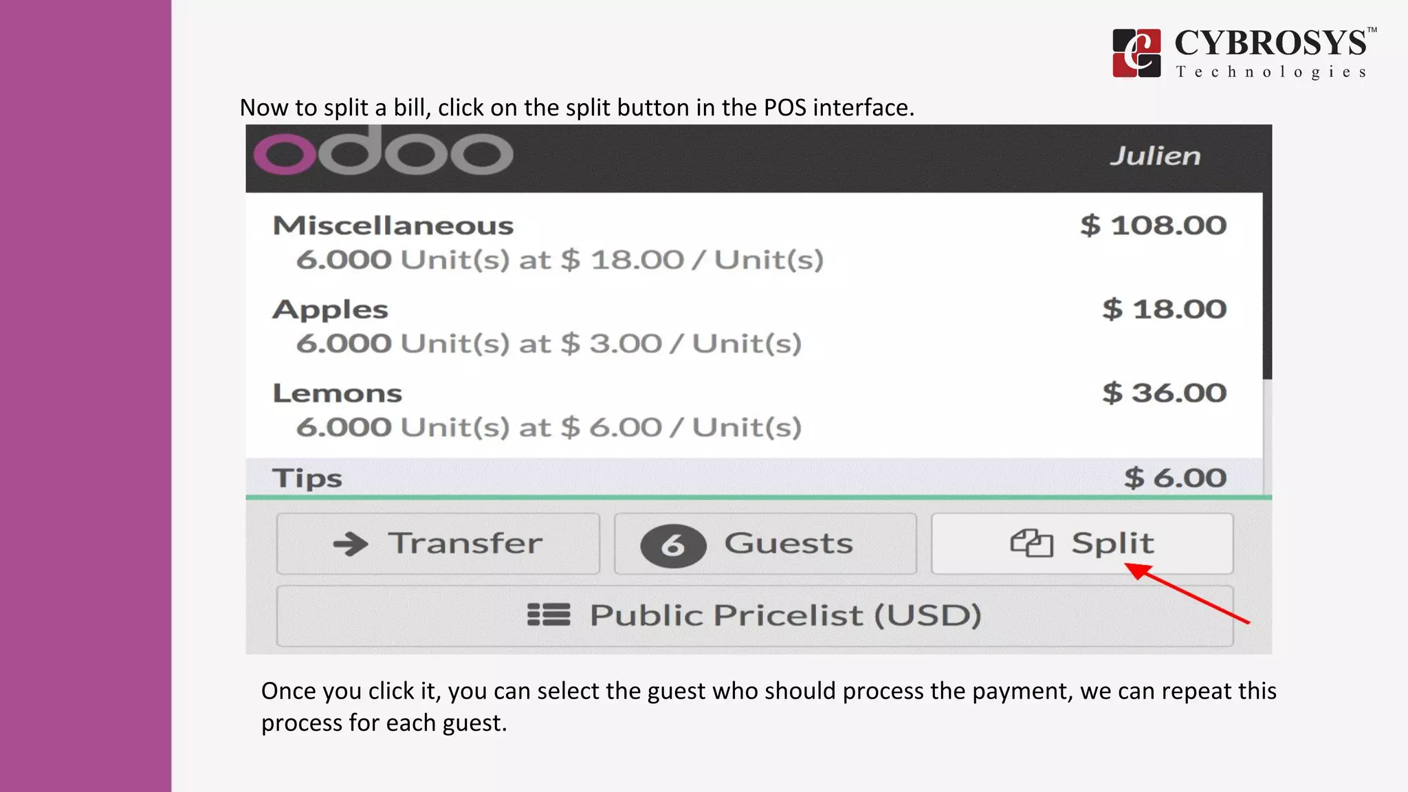 Now to split a bill, click on the split button in the POS interface.
Once you click it, you can select the guest who should process the payment, we can repeat this
process for each guest.
 