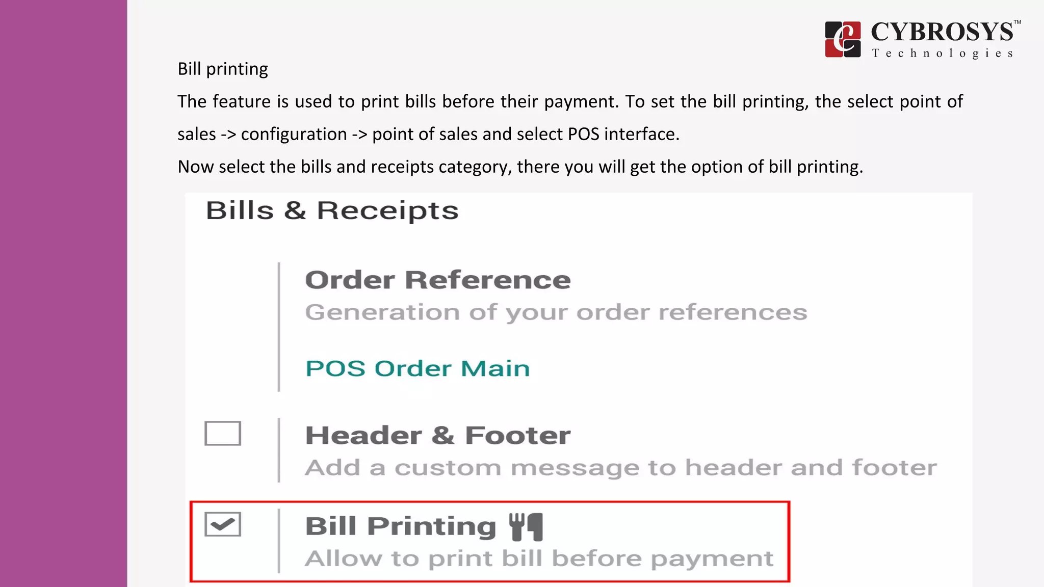Bill printing
The feature is used to print bills before their payment. To set the bill printing, the select point of
sales -> configuration -> point of sales and select POS interface.
Now select the bills and receipts category, there you will get the option of bill printing.
 