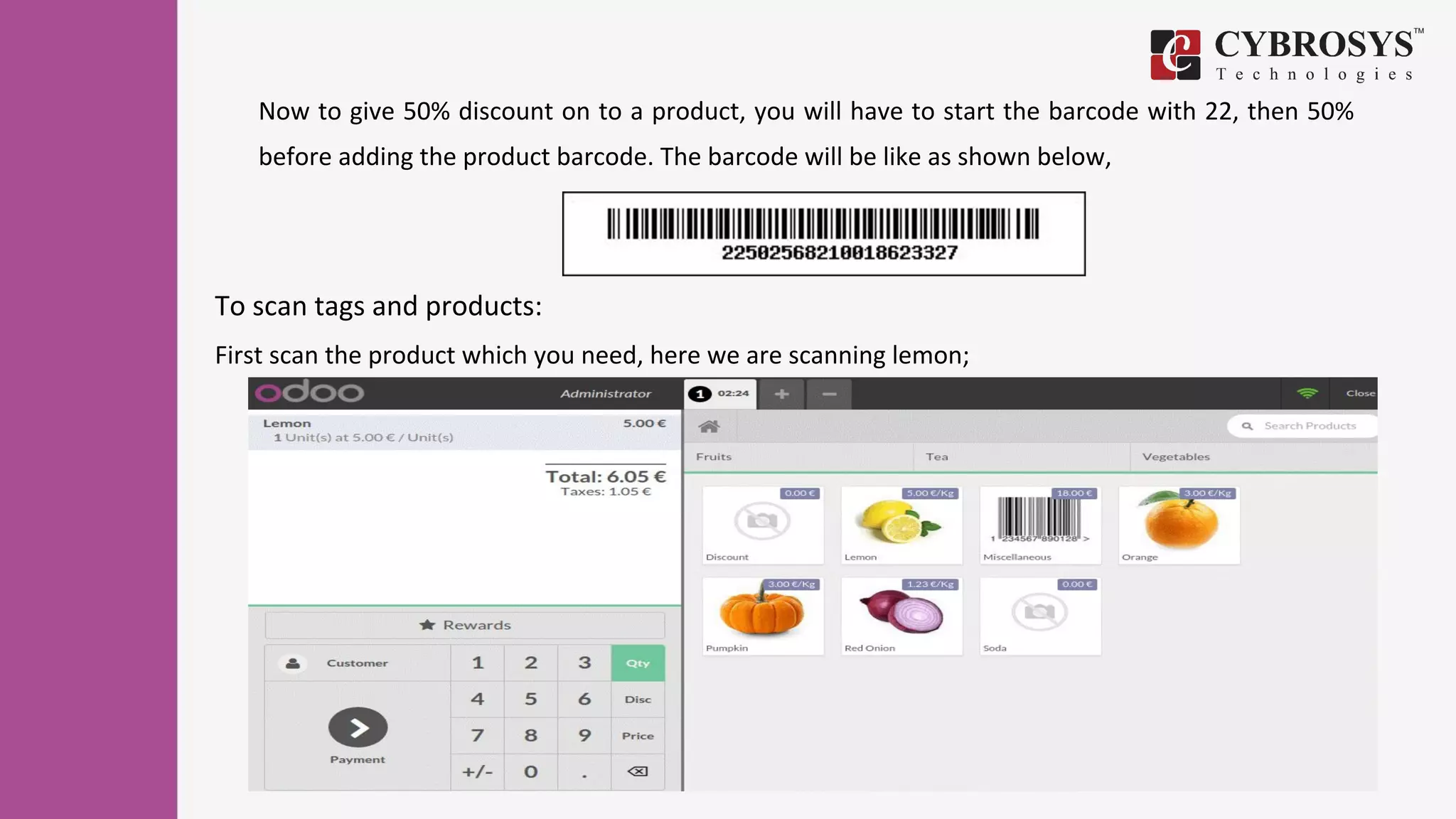 Now to give 50% discount on to a product, you will have to start the barcode with 22, then 50%
before adding the product barcode. The barcode will be like as shown below,
To scan tags and products:
First scan the product which you need, here we are scanning lemon;
 