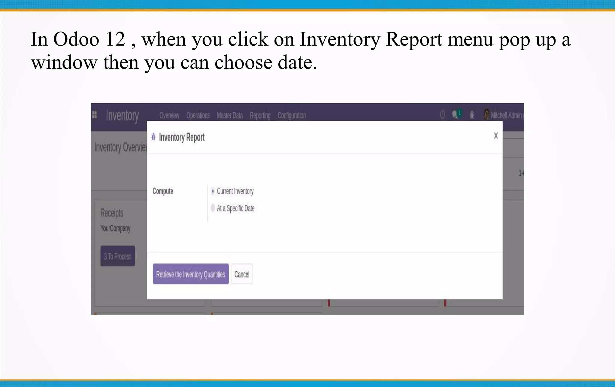 In Odoo 12 , when you click on Inventory Report menu pop up a
window then you can choose date.
 